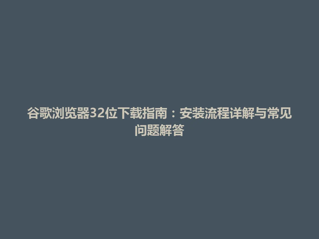 谷歌浏览器32位下载指南：安装流程详解与常见问题解答 一