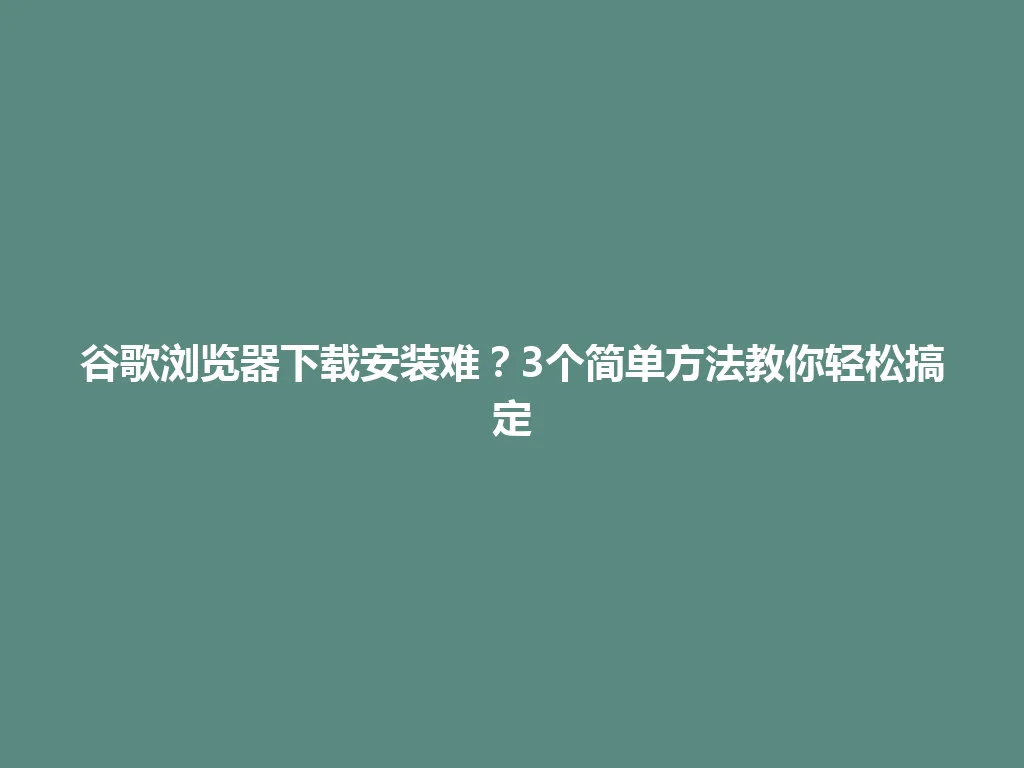 谷歌浏览器下载安装难？3个简单方法教你轻松搞定 一