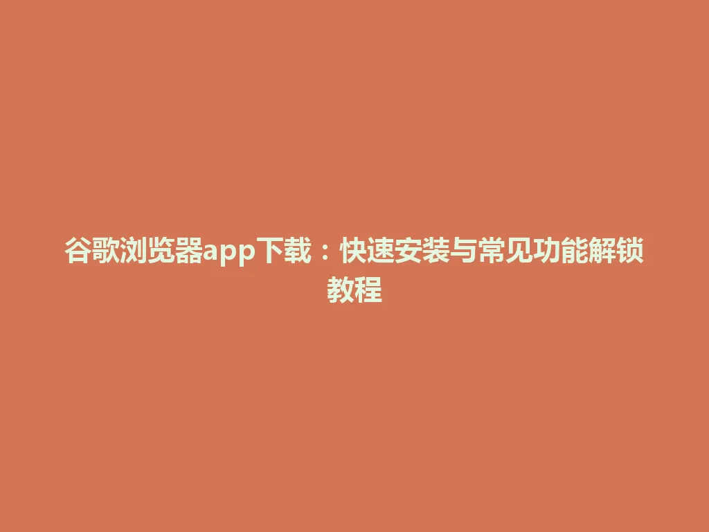 谷歌浏览器app下载：快速安装与常见功能解锁教程 一