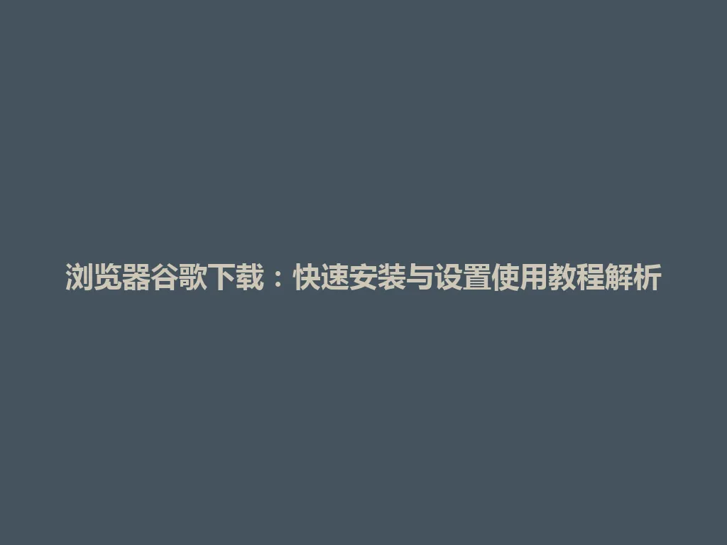 浏览器谷歌下载：快速安装与设置使用教程解析 一