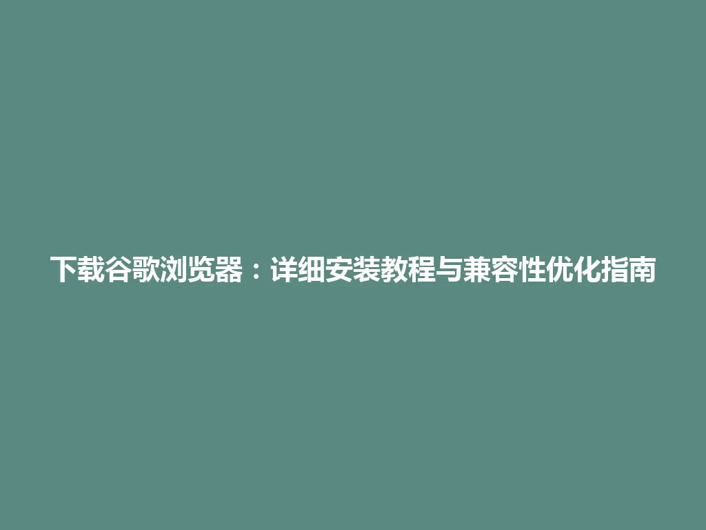 下载谷歌浏览器：详细安装教程与兼容性优化指南 一