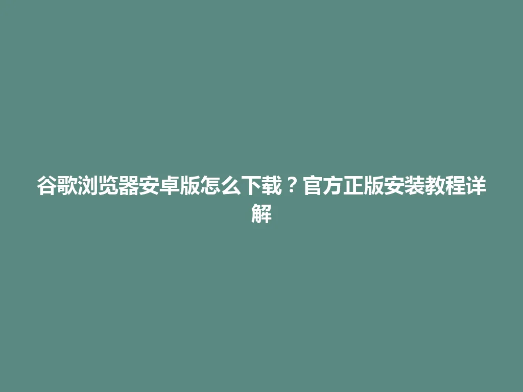 谷歌浏览器安卓版怎么下载？官方正版安装教程详解 一