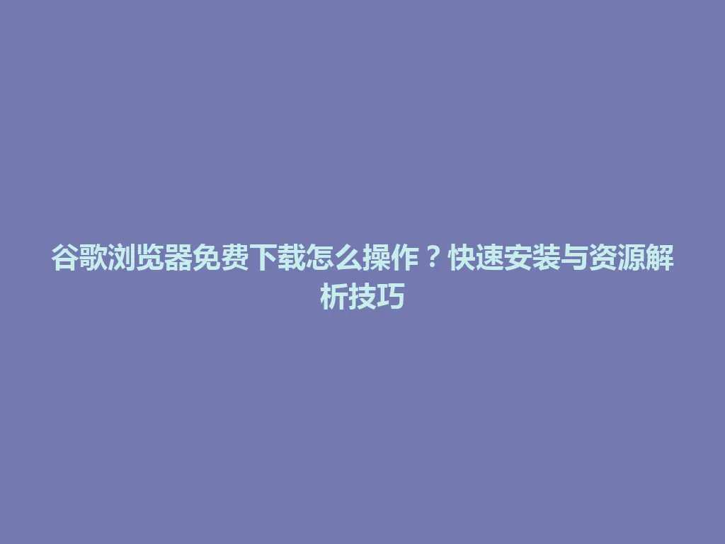 谷歌浏览器免费下载怎么操作？快速安装与资源解析技巧 一