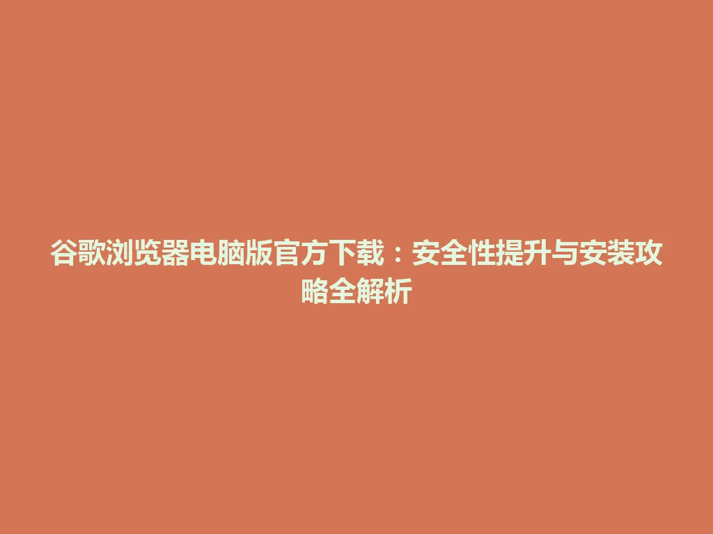 谷歌浏览器电脑版官方下载：安全性提升与安装攻略全解析 一
