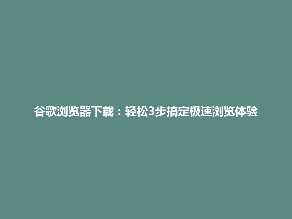 谷歌浏览器下载：轻松3步搞定极速浏览体验 一