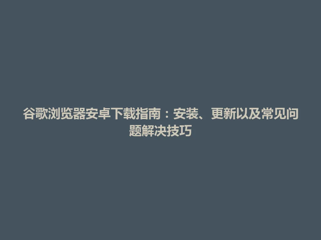 谷歌浏览器安卓下载指南：安装、更新以及常见问题解决技巧 一