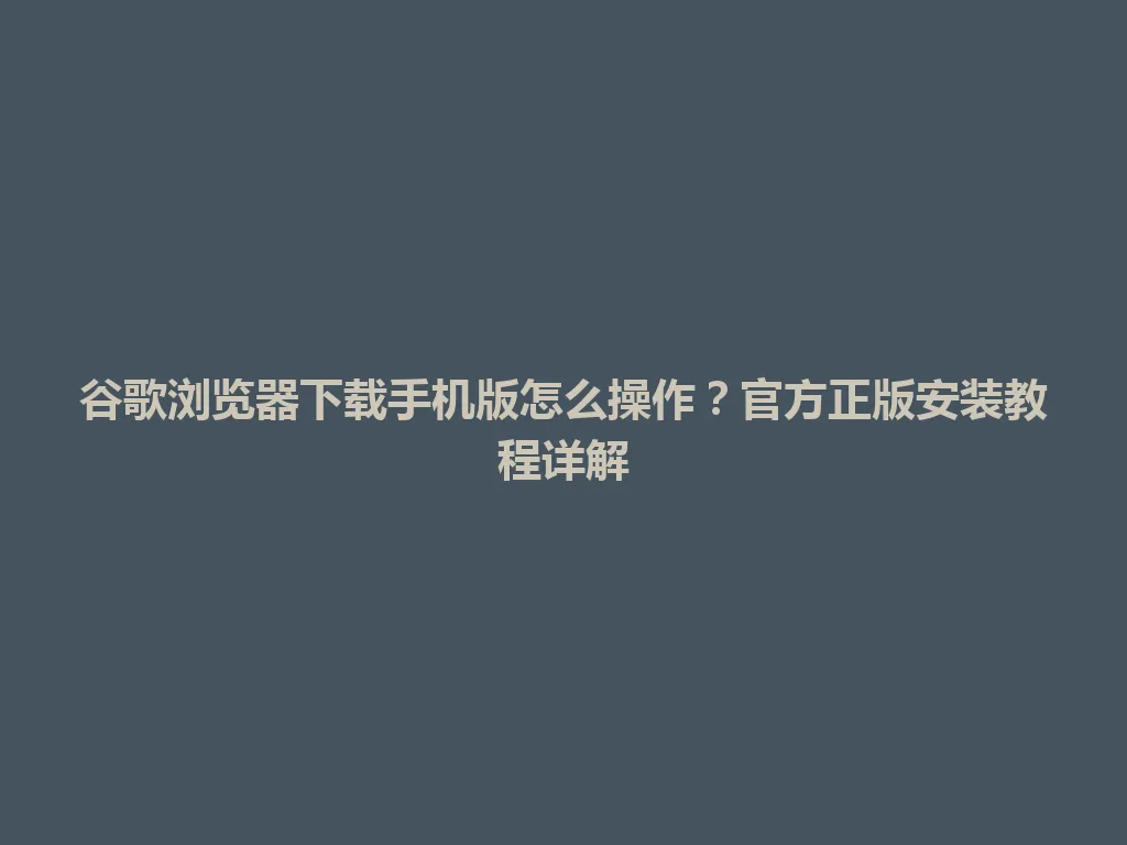 谷歌浏览器下载手机版怎么操作?官方正版安装教程详解 谷歌浏览器下载手机版怎么操作?官方正版安装教程详解 一
